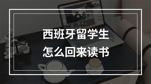 西班牙留学生怎么回来读书