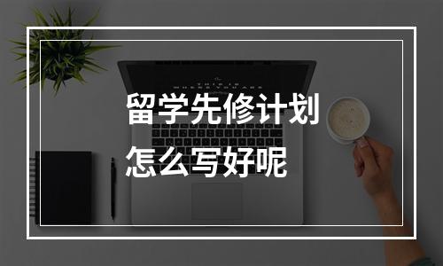 留学先修计划怎么写好呢