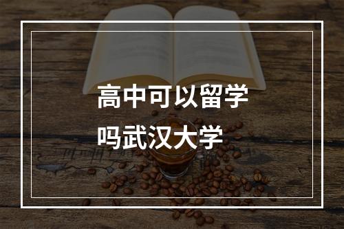 高中可以留学吗武汉大学