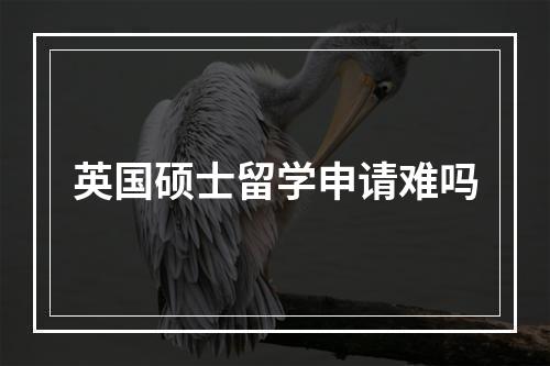 英国硕士留学申请难吗