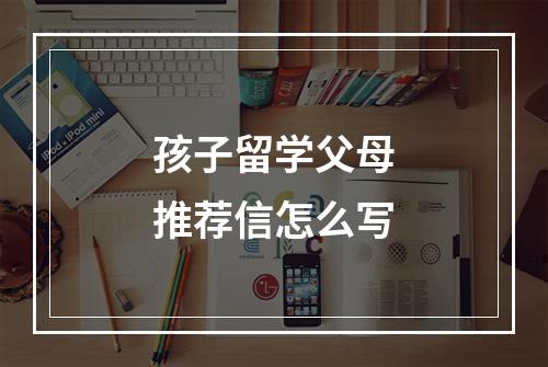 孩子留学父母推荐信怎么写