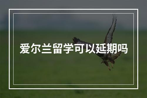 爱尔兰留学可以延期吗