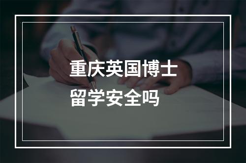 重庆英国博士留学安全吗