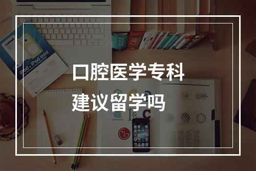 口腔医学专科建议留学吗