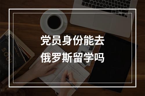 党员身份能去俄罗斯留学吗