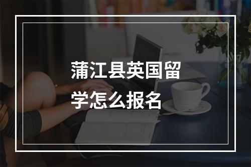 蒲江县英国留学怎么报名