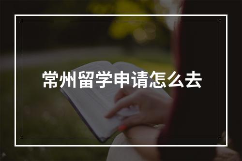 常州留学申请怎么去