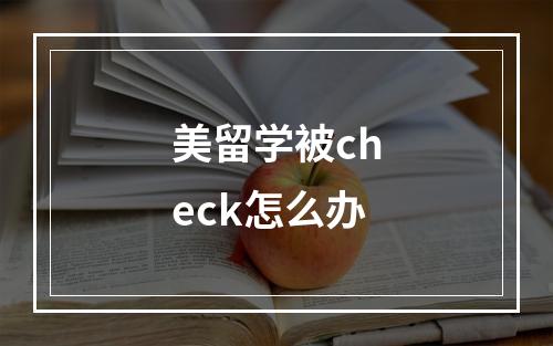 美留学被check怎么办