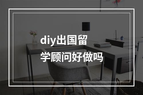 diy出国留学顾问好做吗