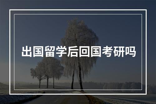 出国留学后回国考研吗