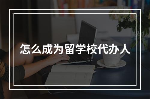 怎么成为留学校代办人