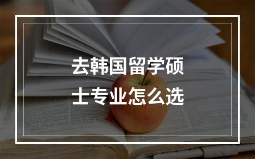 去韩国留学硕士专业怎么选