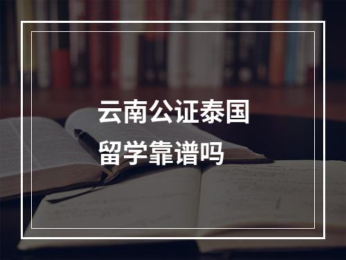 云南公证泰国留学靠谱吗