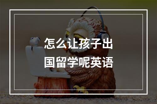 怎么让孩子出国留学呢英语