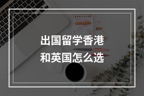 出国留学香港和英国怎么选