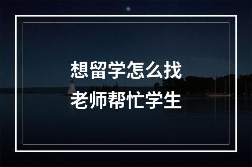 想留学怎么找老师帮忙学生