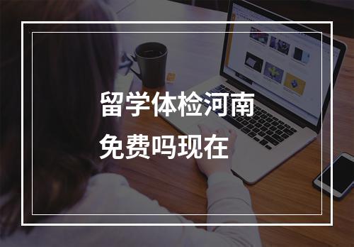 留学体检河南免费吗现在