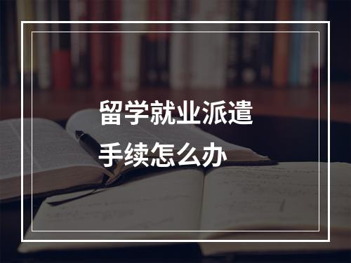 留学就业派遣手续怎么办