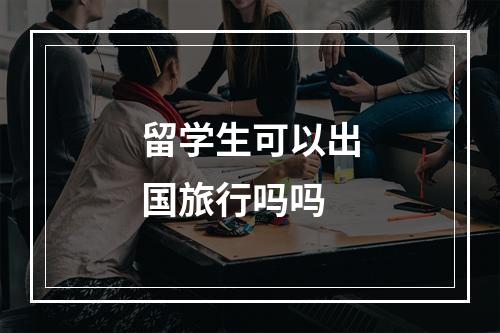 留学生可以出国旅行吗吗