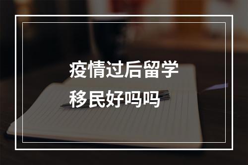 疫情过后留学移民好吗吗