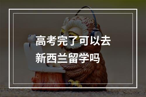 高考完了可以去新西兰留学吗