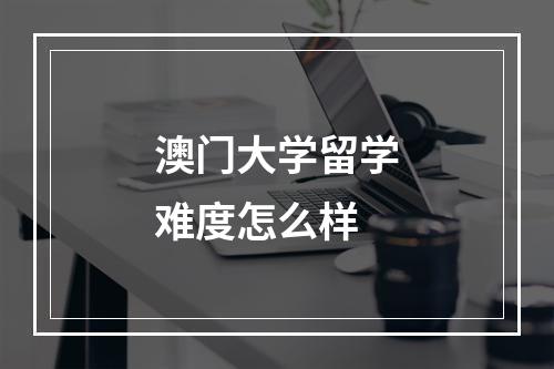 澳门大学留学难度怎么样