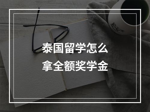 泰国留学怎么拿全额奖学金