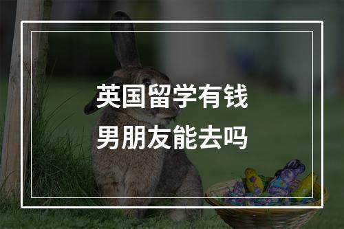 英国留学有钱男朋友能去吗