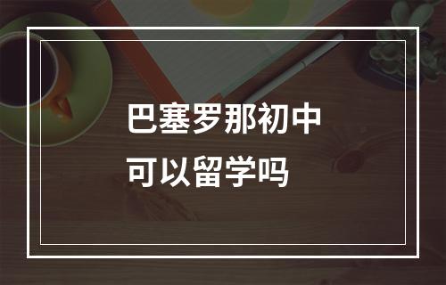 巴塞罗那初中可以留学吗