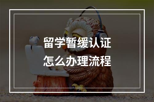 留学暂缓认证怎么办理流程