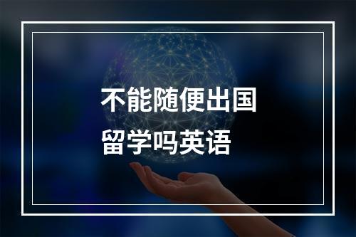 不能随便出国留学吗英语