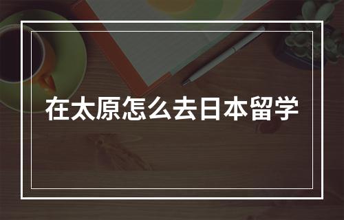 在太原怎么去日本留学