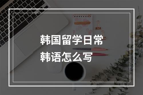 韩国留学日常韩语怎么写