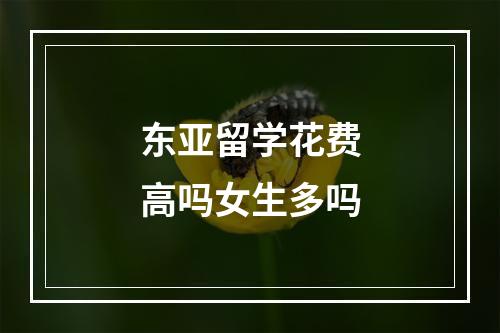 东亚留学花费高吗女生多吗