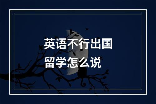 英语不行出国留学怎么说