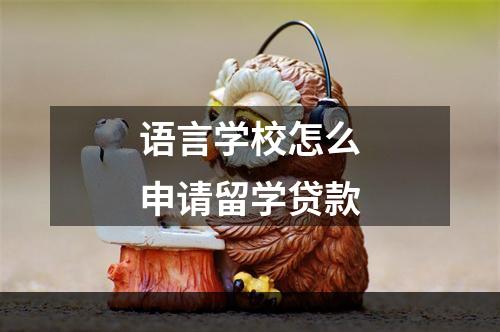 语言学校怎么申请留学贷款