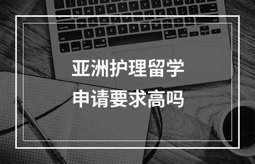 亚洲护理留学申请要求高吗