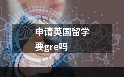 申请英国留学要gre吗