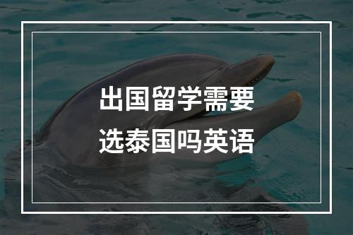 出国留学需要选泰国吗英语