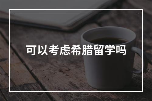 可以考虑希腊留学吗