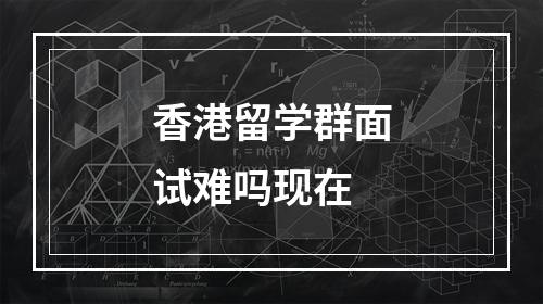 香港留学群面试难吗现在