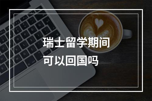 瑞士留学期间可以回国吗