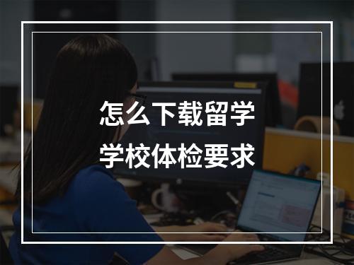 怎么下载留学学校体检要求