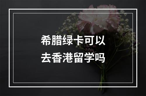 希腊绿卡可以去香港留学吗