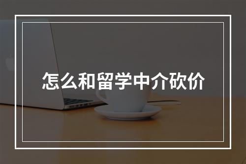 怎么和留学中介砍价