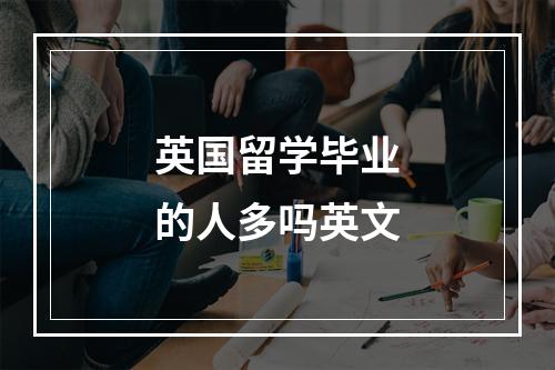 英国留学毕业的人多吗英文