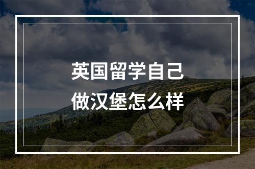 英国留学自己做汉堡怎么样