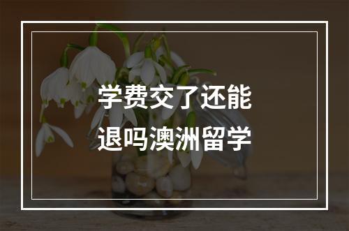 学费交了还能退吗澳洲留学