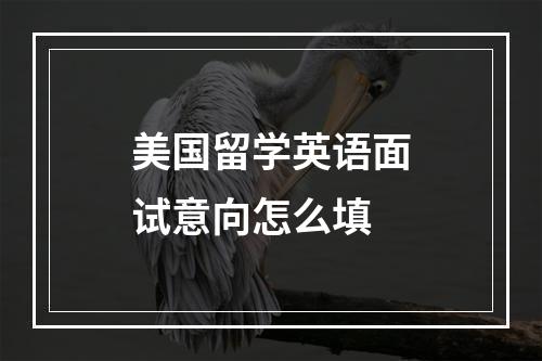 美国留学英语面试意向怎么填