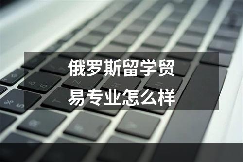 俄罗斯留学贸易专业怎么样